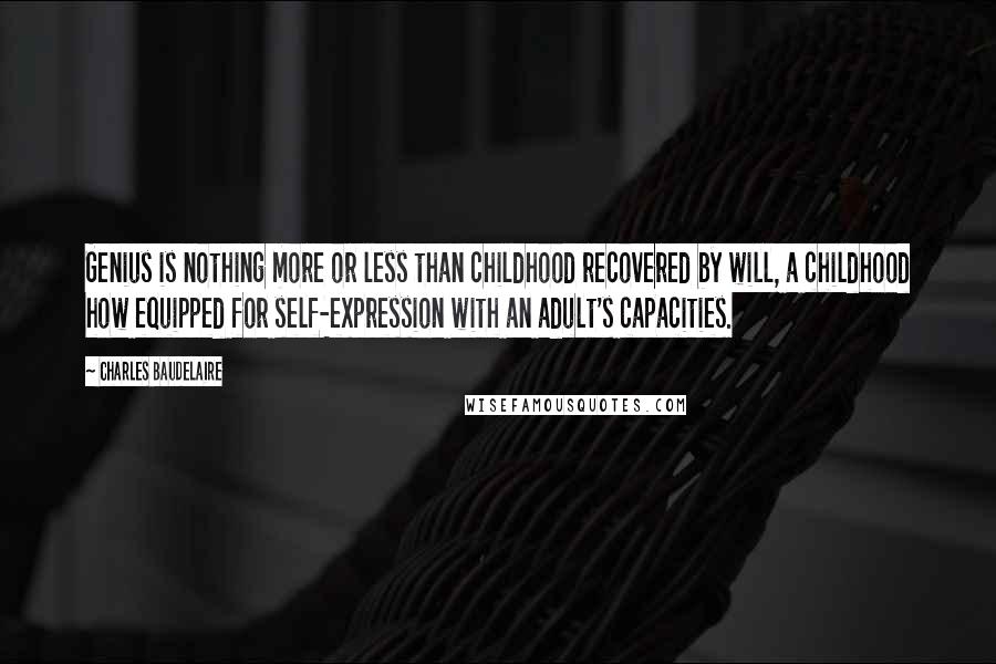 Charles Baudelaire Quotes: Genius is nothing more or less than childhood recovered by will, a childhood how equipped for self-expression with an adult's capacities.