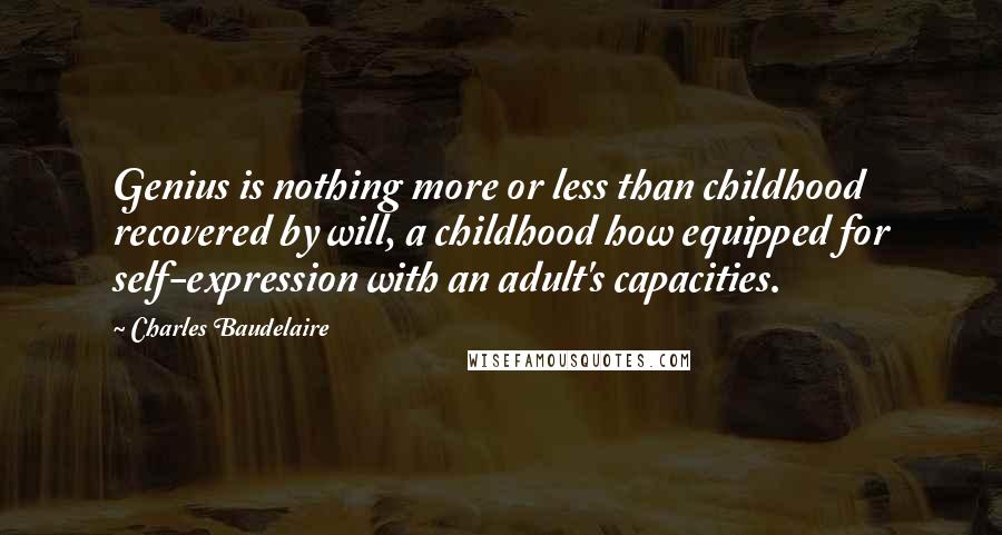 Charles Baudelaire Quotes: Genius is nothing more or less than childhood recovered by will, a childhood how equipped for self-expression with an adult's capacities.