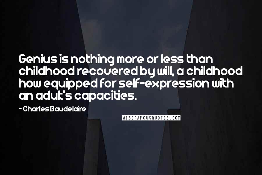 Charles Baudelaire Quotes: Genius is nothing more or less than childhood recovered by will, a childhood how equipped for self-expression with an adult's capacities.