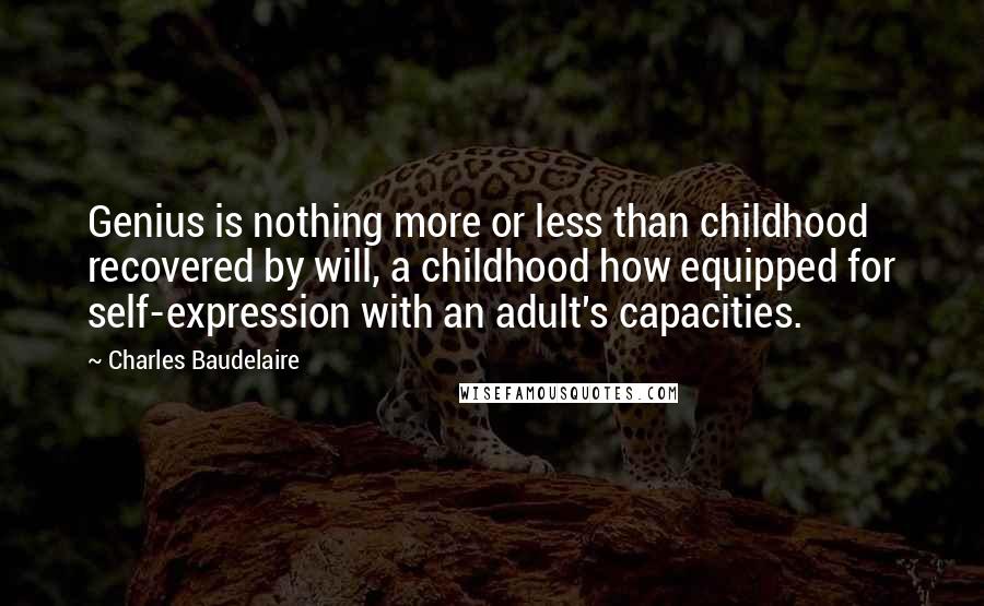 Charles Baudelaire Quotes: Genius is nothing more or less than childhood recovered by will, a childhood how equipped for self-expression with an adult's capacities.