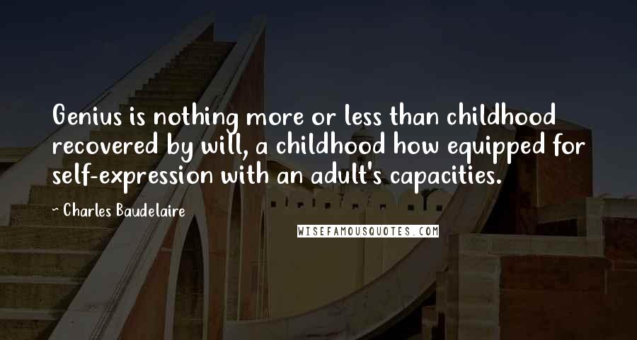 Charles Baudelaire Quotes: Genius is nothing more or less than childhood recovered by will, a childhood how equipped for self-expression with an adult's capacities.