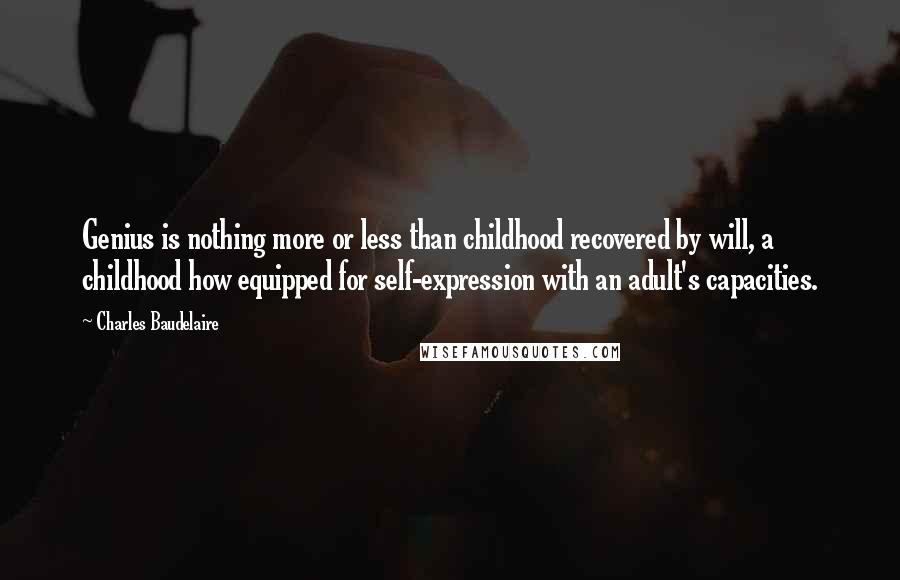 Charles Baudelaire Quotes: Genius is nothing more or less than childhood recovered by will, a childhood how equipped for self-expression with an adult's capacities.