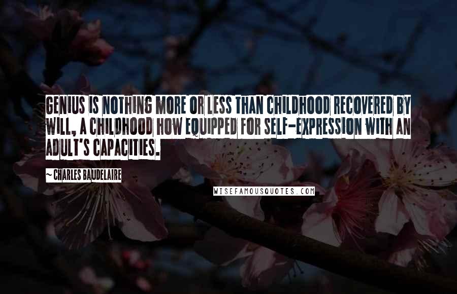 Charles Baudelaire Quotes: Genius is nothing more or less than childhood recovered by will, a childhood how equipped for self-expression with an adult's capacities.