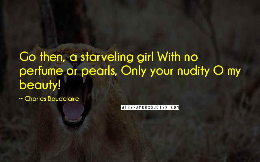 Charles Baudelaire Quotes: Go then, a starveling girl With no perfume or pearls, Only your nudity O my beauty!