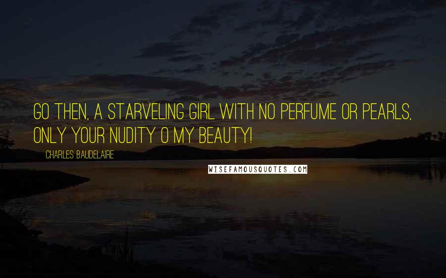 Charles Baudelaire Quotes: Go then, a starveling girl With no perfume or pearls, Only your nudity O my beauty!