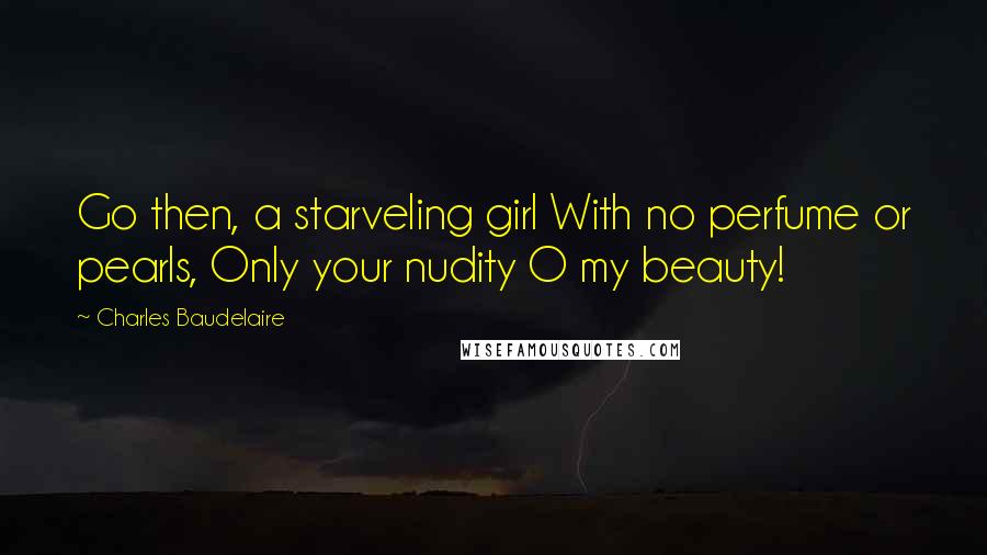 Charles Baudelaire Quotes: Go then, a starveling girl With no perfume or pearls, Only your nudity O my beauty!