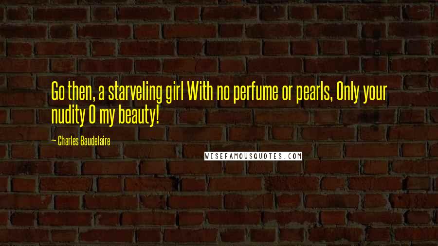 Charles Baudelaire Quotes: Go then, a starveling girl With no perfume or pearls, Only your nudity O my beauty!