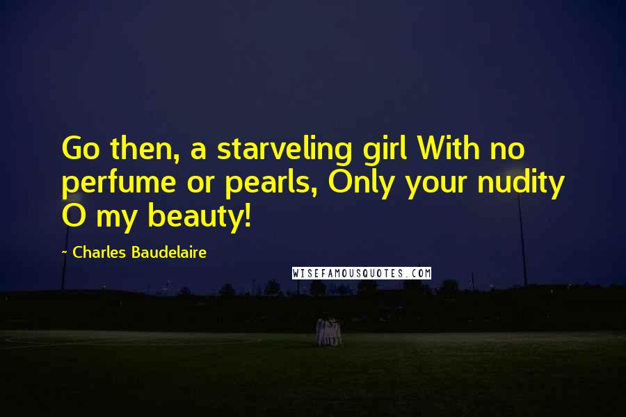 Charles Baudelaire Quotes: Go then, a starveling girl With no perfume or pearls, Only your nudity O my beauty!