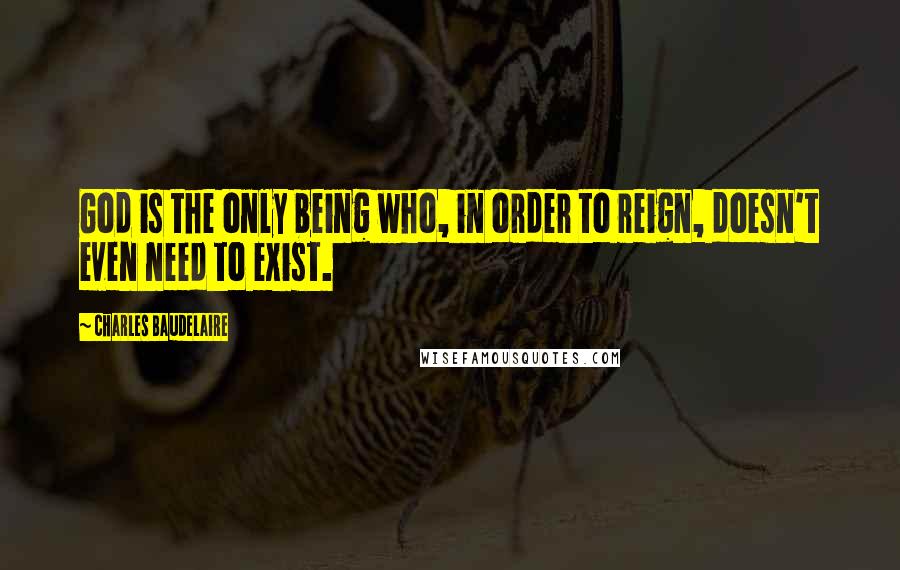 Charles Baudelaire Quotes: God is the only being who, in order to reign, doesn't even need to exist.