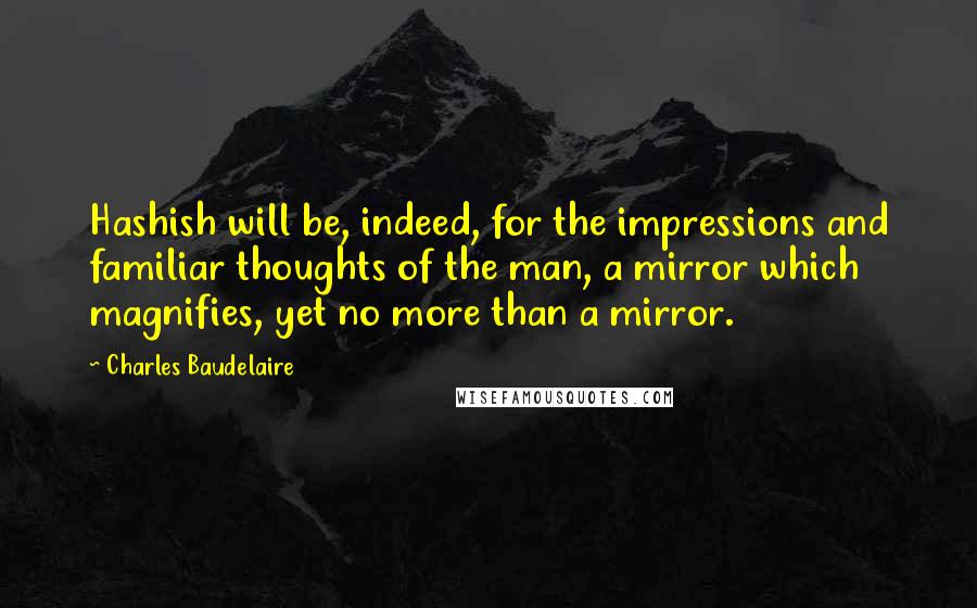 Charles Baudelaire Quotes: Hashish will be, indeed, for the impressions and familiar thoughts of the man, a mirror which magnifies, yet no more than a mirror.