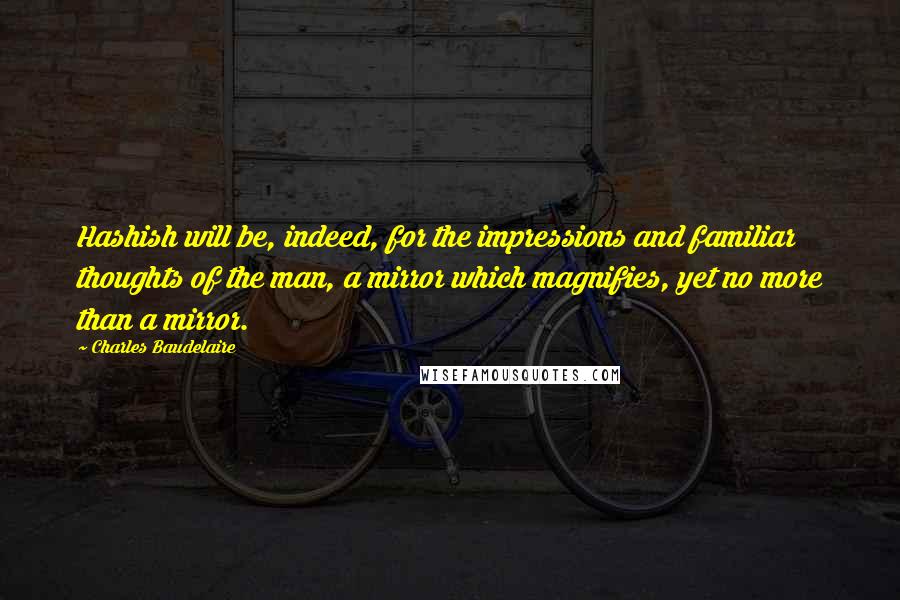 Charles Baudelaire Quotes: Hashish will be, indeed, for the impressions and familiar thoughts of the man, a mirror which magnifies, yet no more than a mirror.