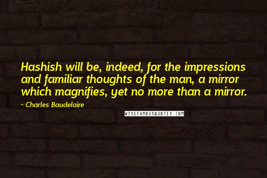 Charles Baudelaire Quotes: Hashish will be, indeed, for the impressions and familiar thoughts of the man, a mirror which magnifies, yet no more than a mirror.