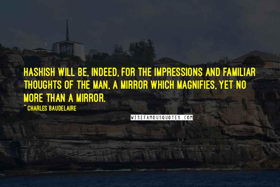 Charles Baudelaire Quotes: Hashish will be, indeed, for the impressions and familiar thoughts of the man, a mirror which magnifies, yet no more than a mirror.