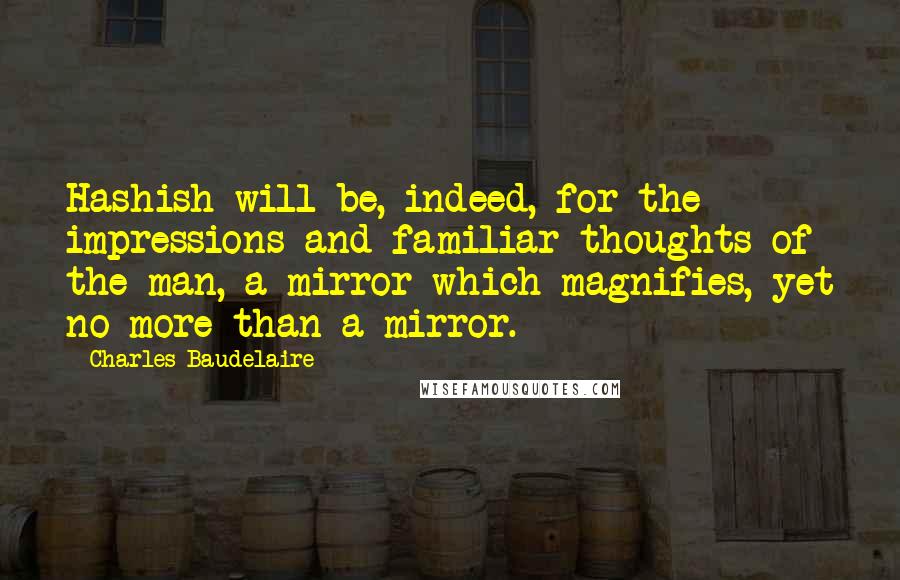 Charles Baudelaire Quotes: Hashish will be, indeed, for the impressions and familiar thoughts of the man, a mirror which magnifies, yet no more than a mirror.