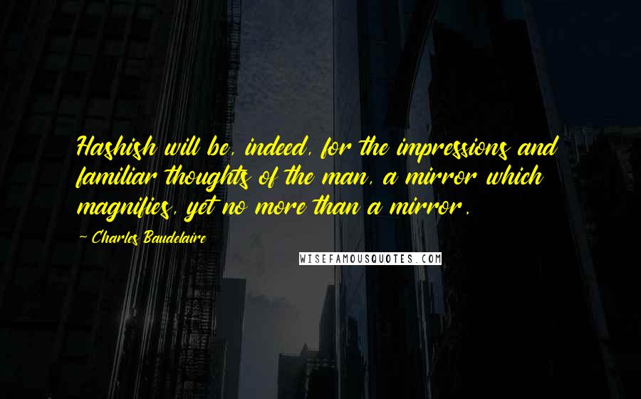 Charles Baudelaire Quotes: Hashish will be, indeed, for the impressions and familiar thoughts of the man, a mirror which magnifies, yet no more than a mirror.