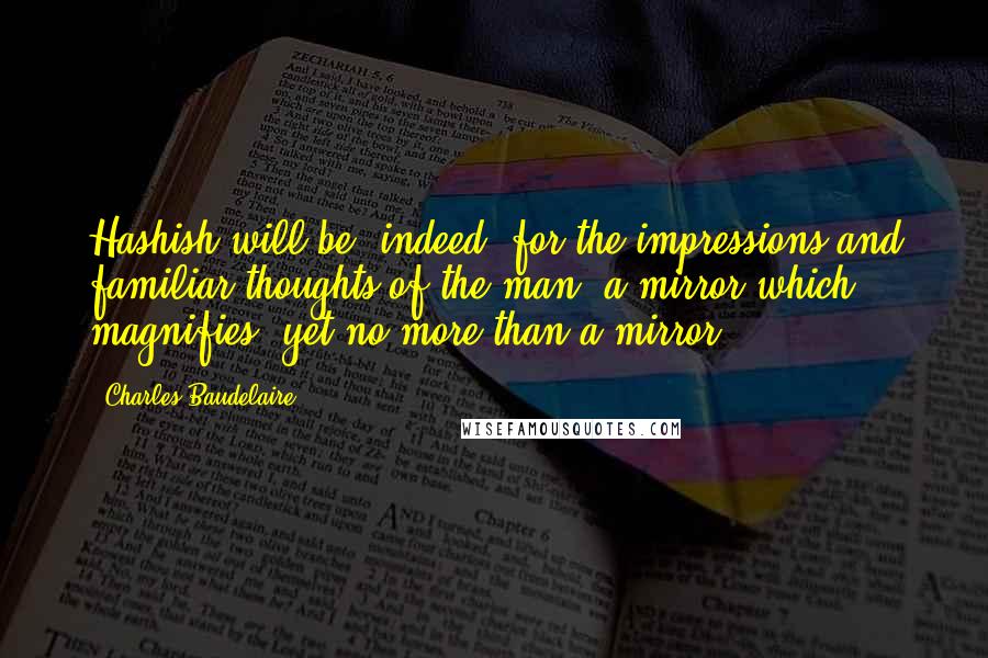 Charles Baudelaire Quotes: Hashish will be, indeed, for the impressions and familiar thoughts of the man, a mirror which magnifies, yet no more than a mirror.