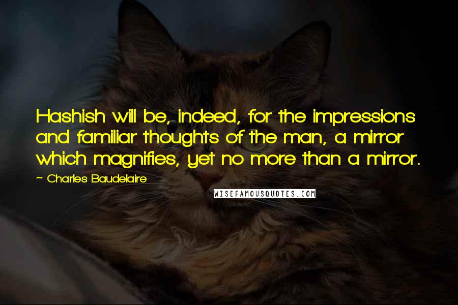 Charles Baudelaire Quotes: Hashish will be, indeed, for the impressions and familiar thoughts of the man, a mirror which magnifies, yet no more than a mirror.