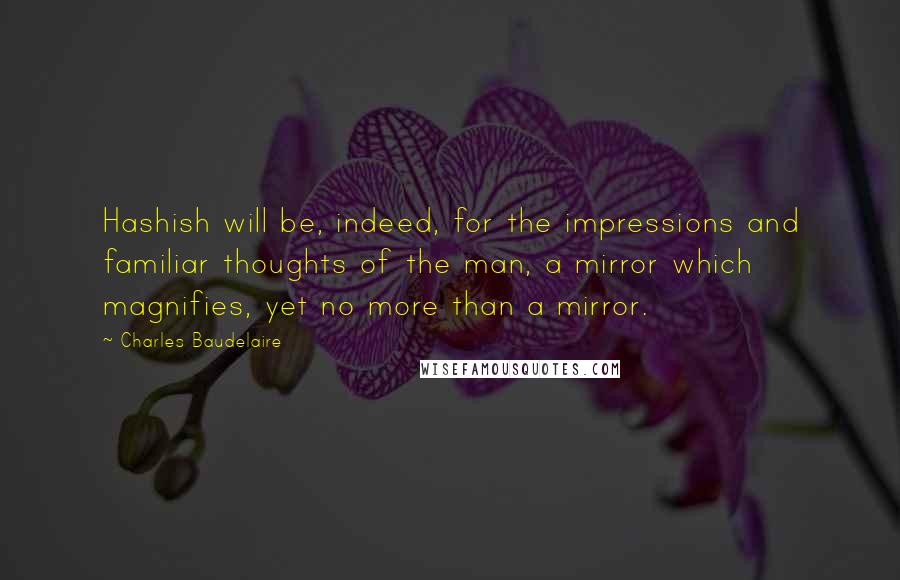 Charles Baudelaire Quotes: Hashish will be, indeed, for the impressions and familiar thoughts of the man, a mirror which magnifies, yet no more than a mirror.