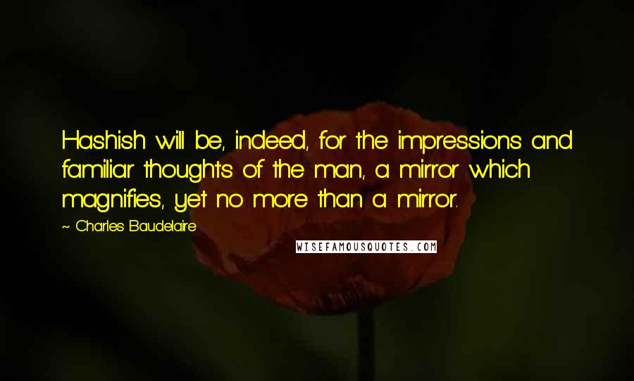 Charles Baudelaire Quotes: Hashish will be, indeed, for the impressions and familiar thoughts of the man, a mirror which magnifies, yet no more than a mirror.