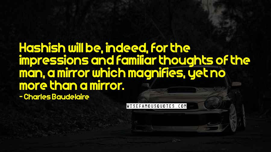 Charles Baudelaire Quotes: Hashish will be, indeed, for the impressions and familiar thoughts of the man, a mirror which magnifies, yet no more than a mirror.