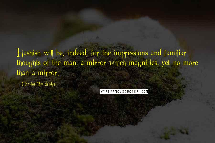 Charles Baudelaire Quotes: Hashish will be, indeed, for the impressions and familiar thoughts of the man, a mirror which magnifies, yet no more than a mirror.