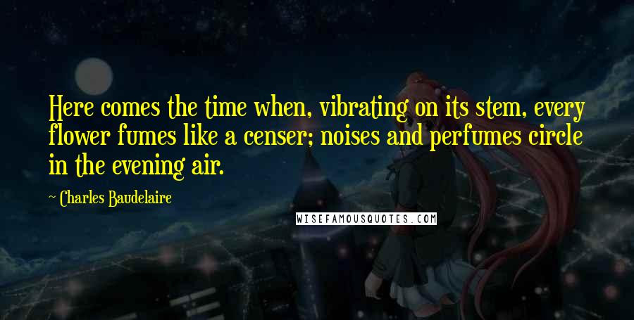 Charles Baudelaire Quotes: Here comes the time when, vibrating on its stem, every flower fumes like a censer; noises and perfumes circle in the evening air.