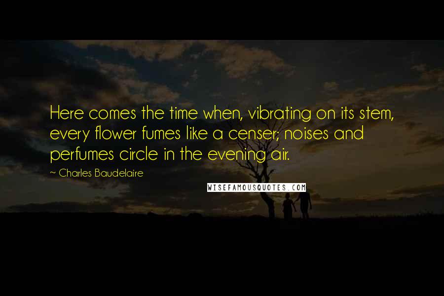 Charles Baudelaire Quotes: Here comes the time when, vibrating on its stem, every flower fumes like a censer; noises and perfumes circle in the evening air.