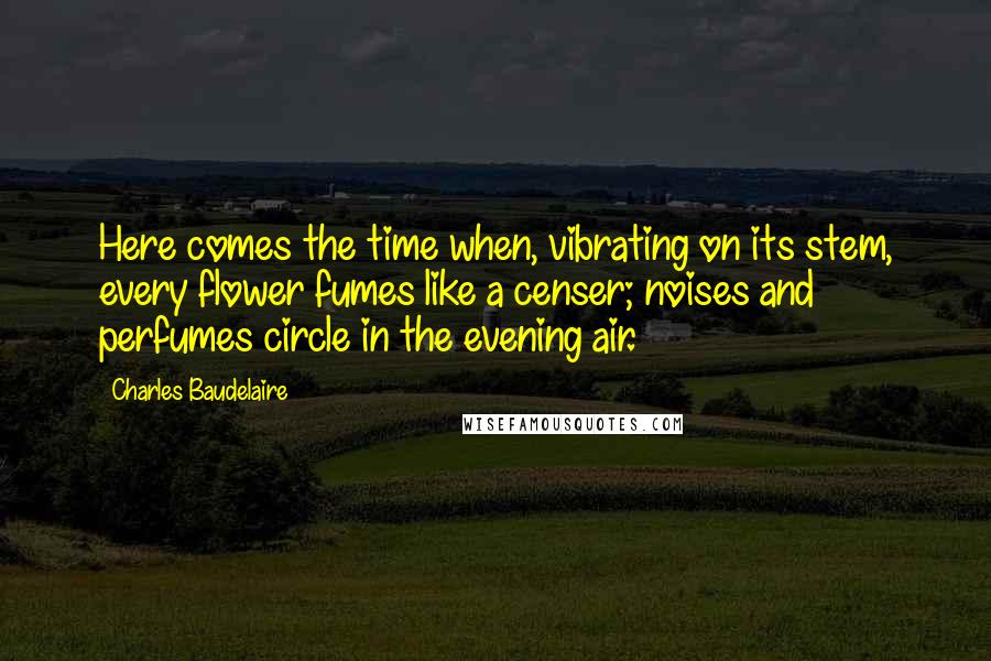 Charles Baudelaire Quotes: Here comes the time when, vibrating on its stem, every flower fumes like a censer; noises and perfumes circle in the evening air.