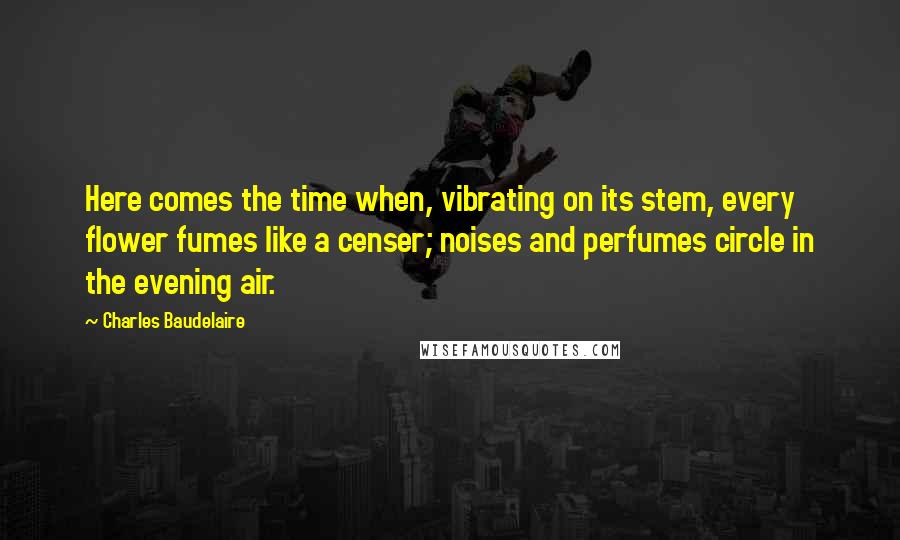 Charles Baudelaire Quotes: Here comes the time when, vibrating on its stem, every flower fumes like a censer; noises and perfumes circle in the evening air.