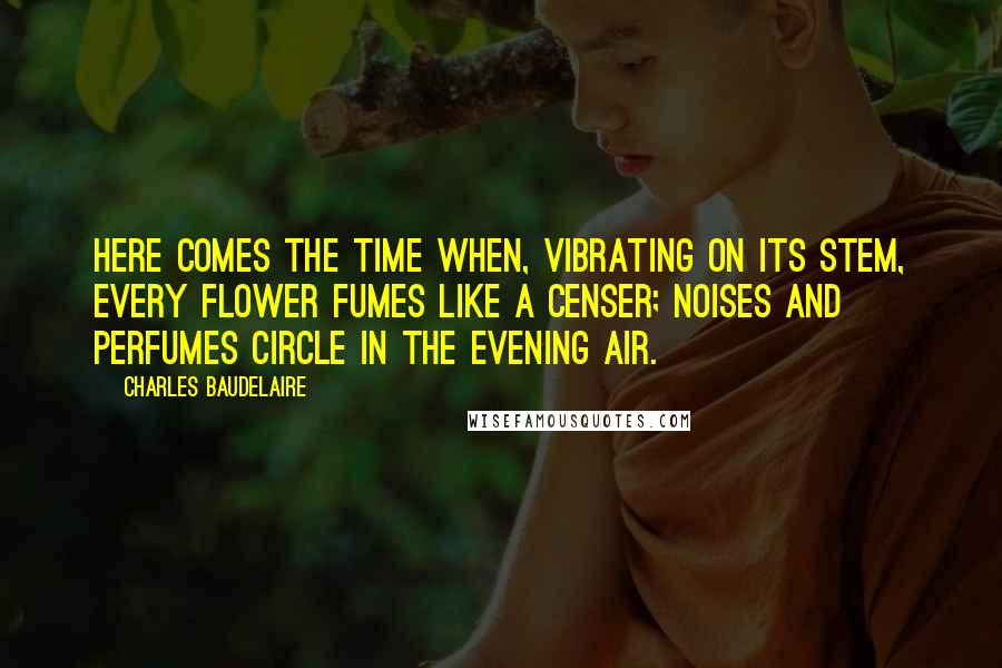 Charles Baudelaire Quotes: Here comes the time when, vibrating on its stem, every flower fumes like a censer; noises and perfumes circle in the evening air.