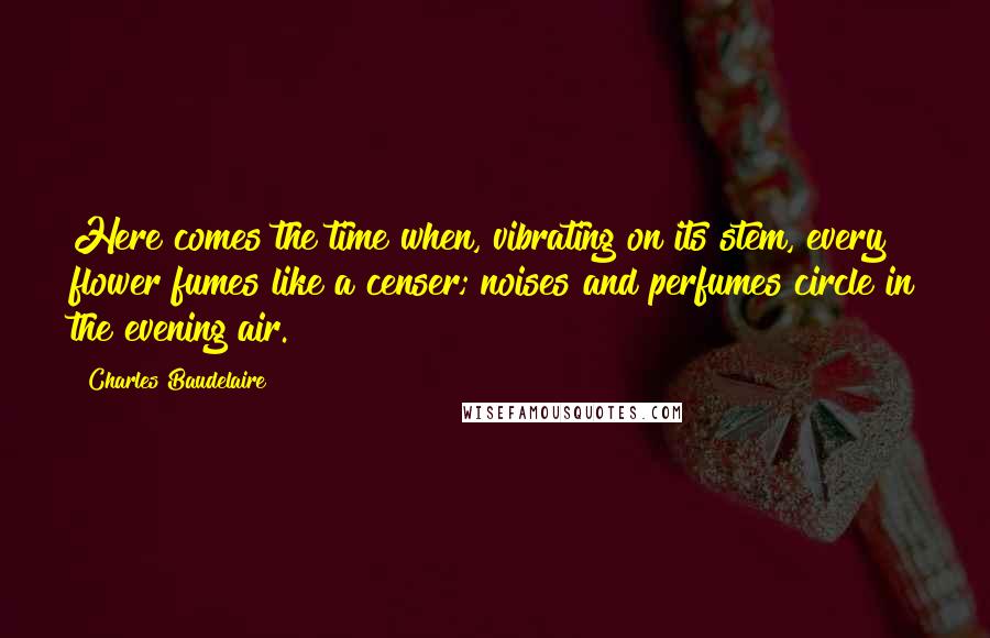 Charles Baudelaire Quotes: Here comes the time when, vibrating on its stem, every flower fumes like a censer; noises and perfumes circle in the evening air.