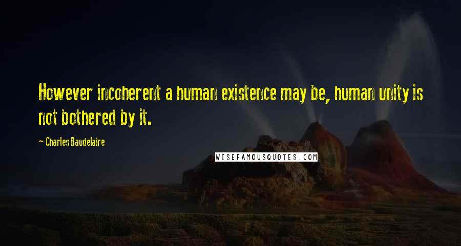 Charles Baudelaire Quotes: However incoherent a human existence may be, human unity is not bothered by it.