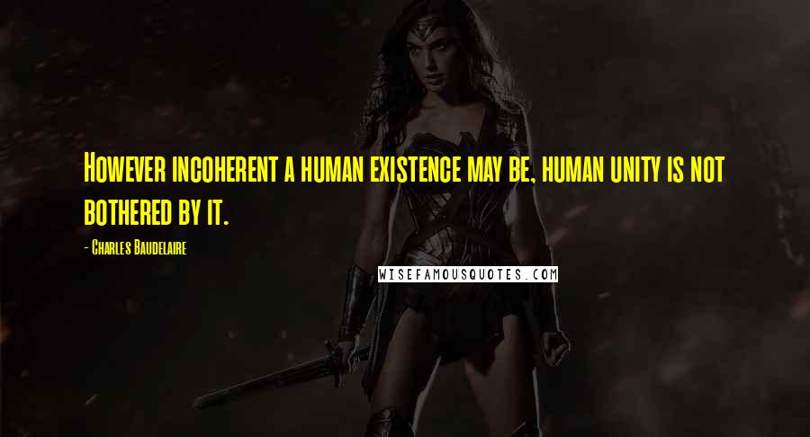 Charles Baudelaire Quotes: However incoherent a human existence may be, human unity is not bothered by it.