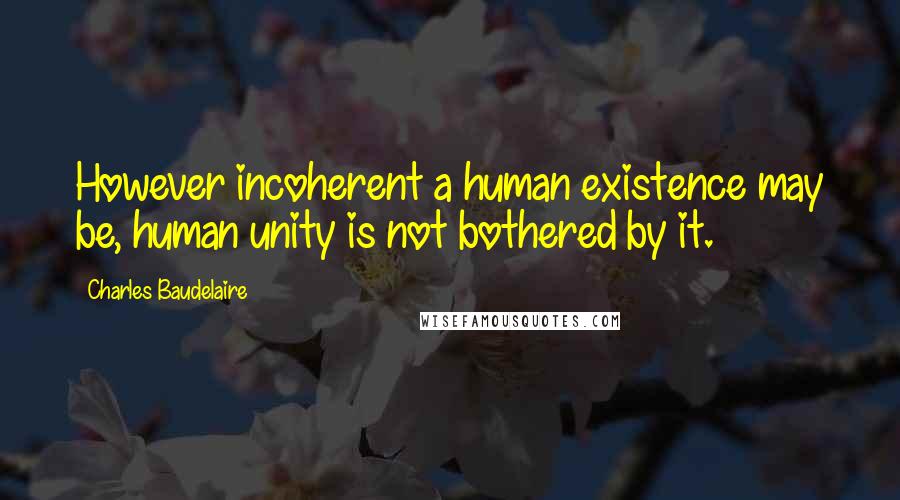 Charles Baudelaire Quotes: However incoherent a human existence may be, human unity is not bothered by it.