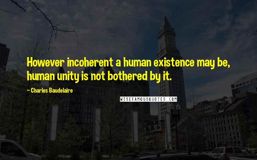 Charles Baudelaire Quotes: However incoherent a human existence may be, human unity is not bothered by it.