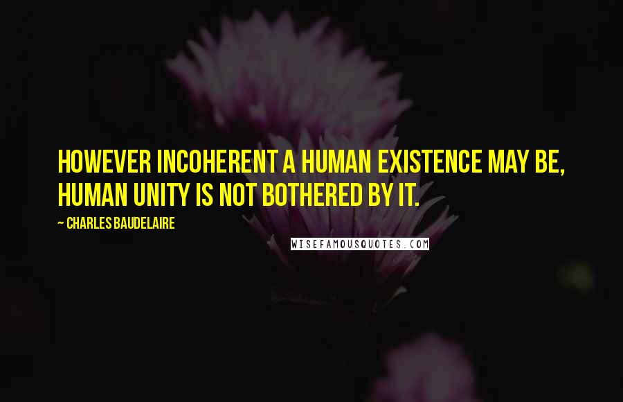 Charles Baudelaire Quotes: However incoherent a human existence may be, human unity is not bothered by it.