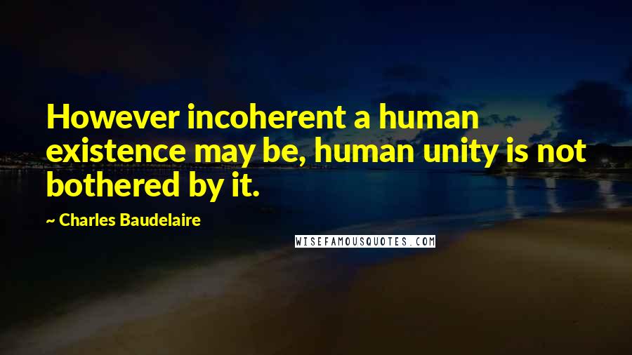Charles Baudelaire Quotes: However incoherent a human existence may be, human unity is not bothered by it.