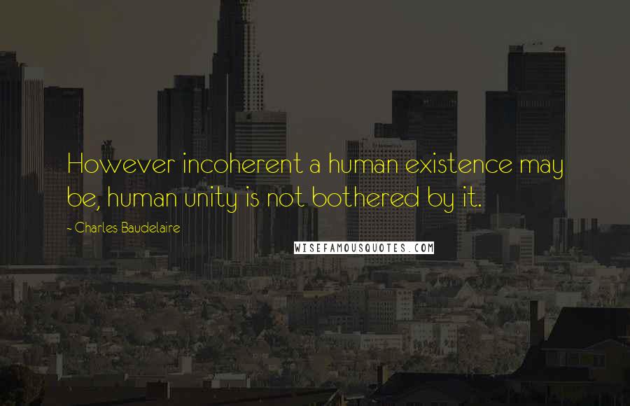 Charles Baudelaire Quotes: However incoherent a human existence may be, human unity is not bothered by it.