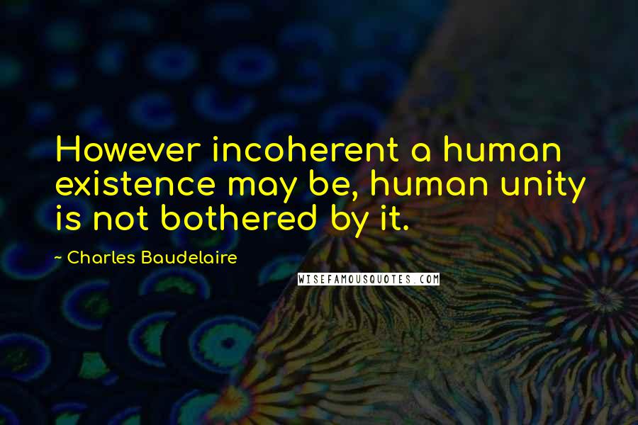 Charles Baudelaire Quotes: However incoherent a human existence may be, human unity is not bothered by it.