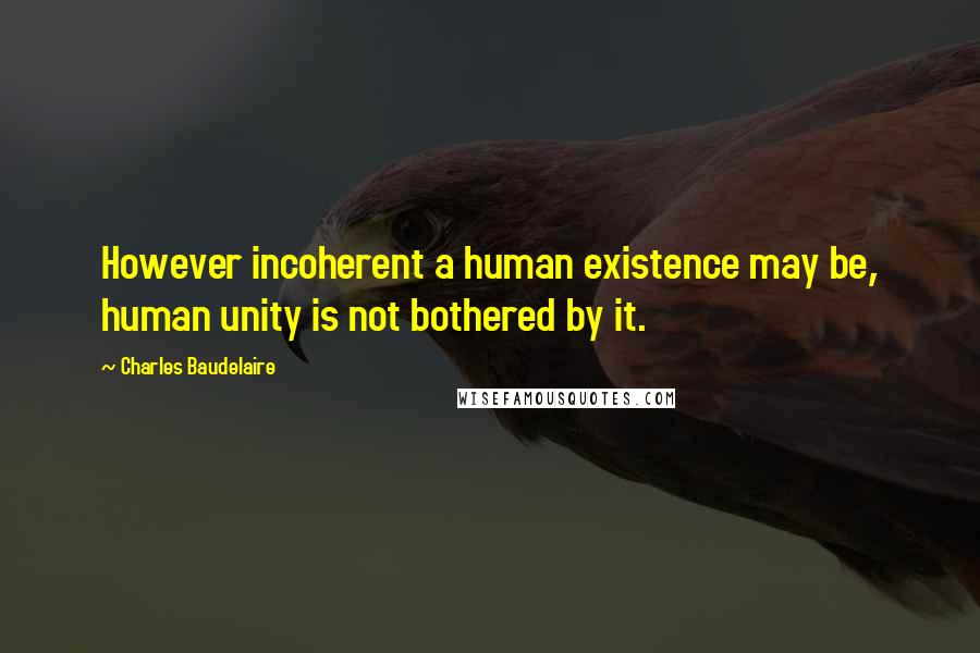 Charles Baudelaire Quotes: However incoherent a human existence may be, human unity is not bothered by it.