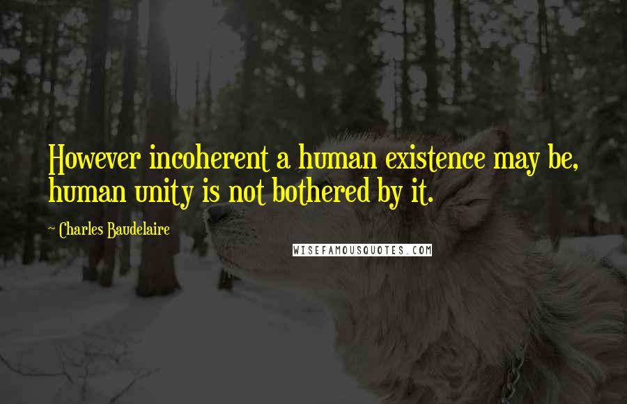Charles Baudelaire Quotes: However incoherent a human existence may be, human unity is not bothered by it.