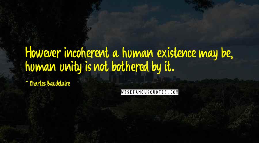 Charles Baudelaire Quotes: However incoherent a human existence may be, human unity is not bothered by it.