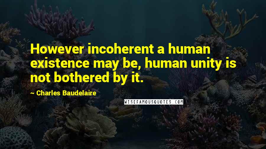 Charles Baudelaire Quotes: However incoherent a human existence may be, human unity is not bothered by it.