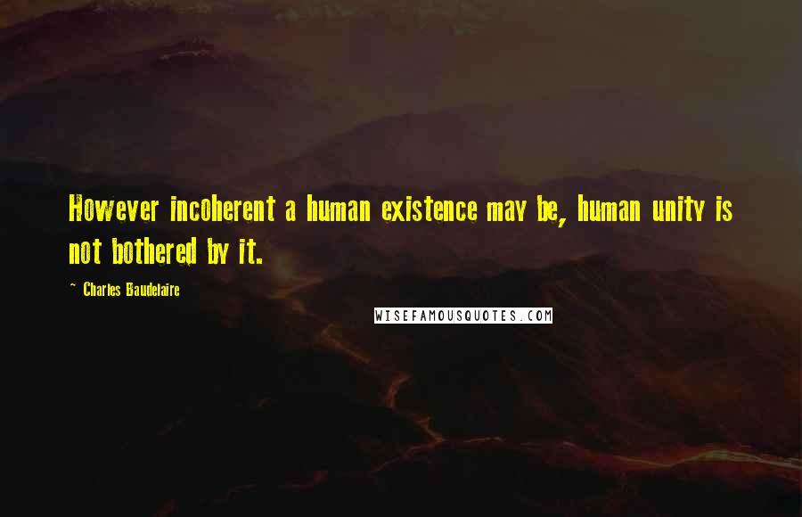 Charles Baudelaire Quotes: However incoherent a human existence may be, human unity is not bothered by it.