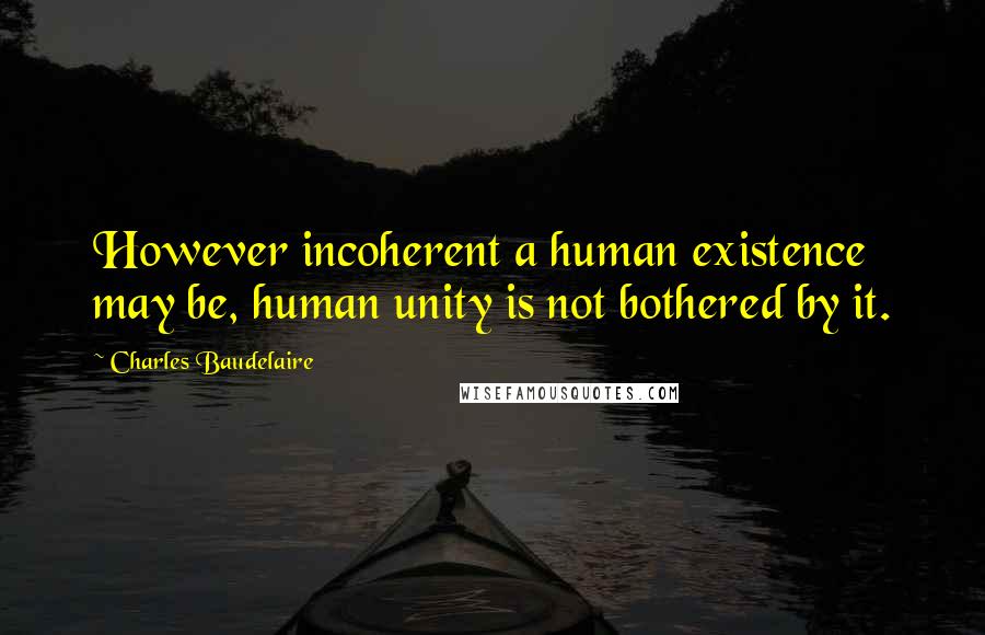 Charles Baudelaire Quotes: However incoherent a human existence may be, human unity is not bothered by it.