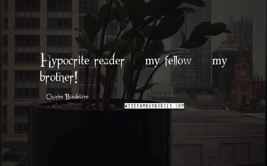 Charles Baudelaire Quotes: Hypocrite reader -- my fellow -- my brother!