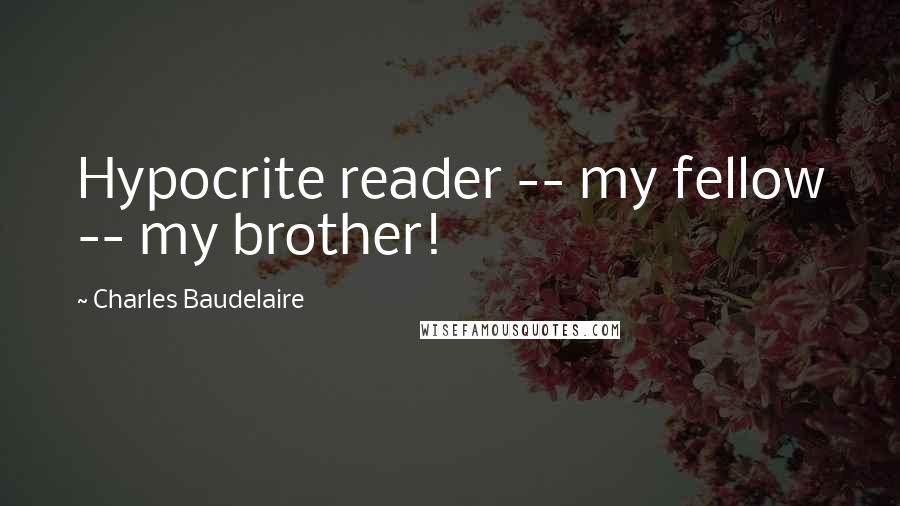 Charles Baudelaire Quotes: Hypocrite reader -- my fellow -- my brother!