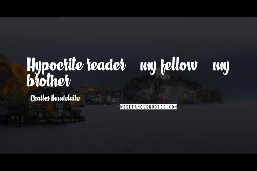 Charles Baudelaire Quotes: Hypocrite reader -- my fellow -- my brother!