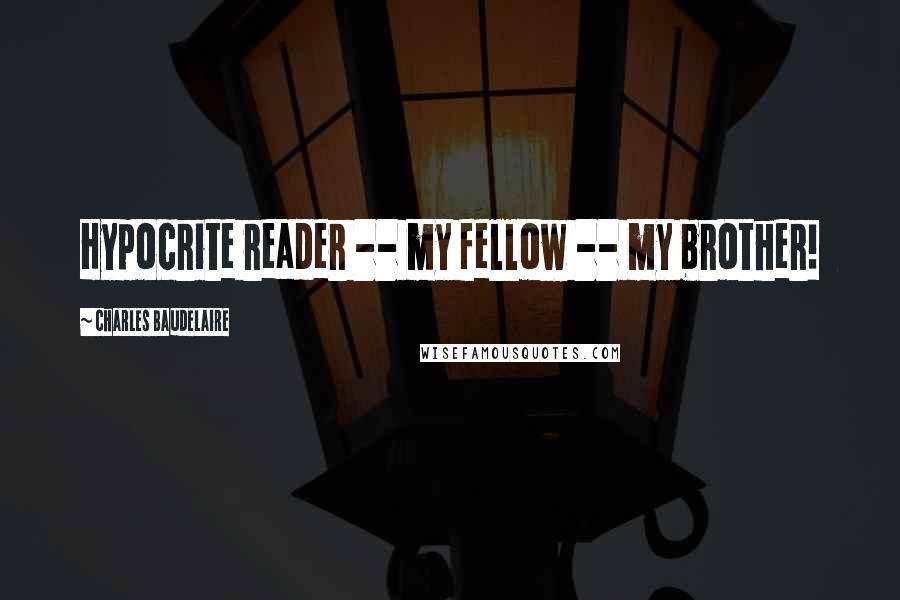 Charles Baudelaire Quotes: Hypocrite reader -- my fellow -- my brother!