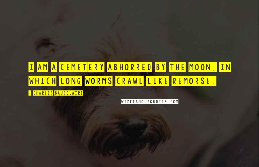 Charles Baudelaire Quotes: I am a cemetery abhorred by the moon, In which long worms crawl like remorse.